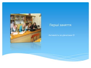 Перші заняття

Активність за дівчатами 
 
