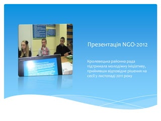 Презентація NGO-2012

Кролевецька районна рада
підтримала молодіжну ініціативу,
прийнявши відповідне рішення на
сесії у листопаді 2011 року
 