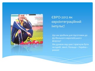 ЄВРО-2012 як
євроінтеграційний
імпульс!

Що ми зробили для підготовки до
футбольного європейського
форуму?
Ми думали над цим і прагнули бути
на одній хвилі. Польща – Україна –
разом!
 