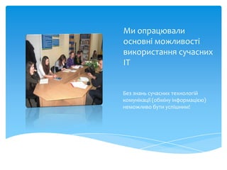 Ми опрацювали
основні можливості
використання сучасних
ІТ


Без знань сучасних технологій
комунікації (обміну інформацією)
неможливо бути успішним!
 