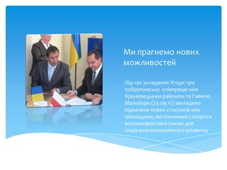 Ми прагнемо нових
можливостей

Під час укладання Угоди про
побратимську співпрацю між
Кролевецьким районом та Гміною
Мальборк (23.09.11) закладено
підвалини нових стосунків між
громадами, які покликані створити
високоефективні умови для
соціально-економічного розвитку
 
