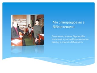 Ми співпрацюємо з
бібліотеками

Створення системи Євроклубів
пов’язане з участю Кролевецького
району в проекті «Бібліоміст»
 