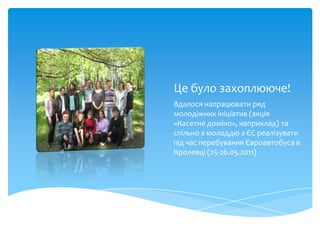 Це було захоплююче!
Вдалося напрацювати ряд
молодіжних ініціатив (акція
«Касетне доміно», наприклад) та
спільно з молоддю з ЄС реалізувати
під час перебування Євроавтобуса в
Кролевці (25-26.05.2011)
 