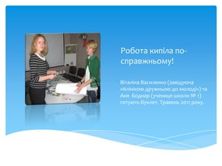 Робота кипіла по-
справжньому!

Віталіна Василенко (завідуюча
«Клінікою дружньою до молоді») та
Аня Боднар (учениця школи № 1)
готують буклет. Травень 2011 року.
 