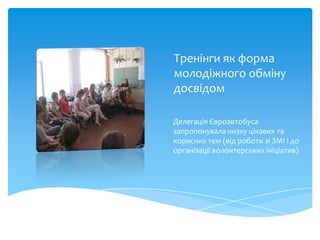 Тренінги як форма
молодіжного обміну
досвідом

Делегація Євроавтобуса
запропонувала низку цікавих та
корисних тем (від роботи зі ЗМІ і до
організації волонтерських ініціатив)
 