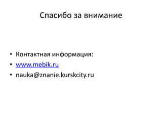 Спасибо за внимание



• Контактная информация:
• www.mebik.ru
• nauka@znanie.kurskcity.ru
 