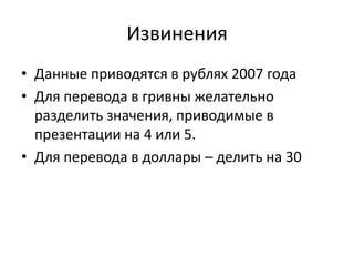 Извинения
• Данные приводятся в рублях 2007 года
• Для перевода в гривны желательно
  разделить значения, приводимые в
  презентации на 4 или 5.
• Для перевода в доллары – делить на 30
 
