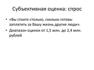Субъективная оценка: спрос
• «Вы стоите столько, сколько готовы
  заплатить за Вашу жизнь другие люди».
• Диапазон оценок от 1,5 млн. до 2,4 млн.
  рублей
 