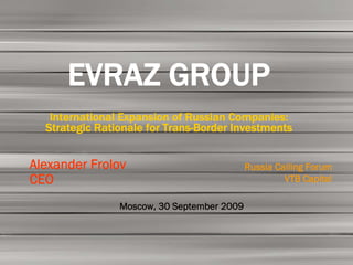 EVRAZ GROUP
   International Expansion of Russian Companies:
  Strategic Rationale for Trans-Border Investments


Alexander Frolov                            Russia Calling Forum
CEO                                                  VTB Capital

                Moscow, 30 September 2009
 