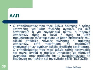 ΑΛΠ
        Ο επιτηδευματίας που τηρεί βιβλία δεύτερης ή τρίτης
         κατηγορίας για κάθε πώληση αγαθών, για ίδιο
         λογαριασμό ή για λογαριασμό τρίτου, ή παροχή
         υπηρεσιών προς το κοινό ή προς τα μέλη
         προμηθευτικού συνεταιρισμού με βάση διατακτικές του,
         εκδίδει απόδειξη λιανικής πώλησης ή παροχής
         υπηρεσιών,    κατά    περίπτωση.      Σε   περίπτωση
         επιστροφής των αγαθών εκδίδει απόδειξη επιστροφής.
         Ο επιτηδευματίας που τηρεί βιβλία τρίτης κατηγορίας
         και πωλεί αγαθά ή παρέχει υπηρεσίες με πίστωση
         αναγράφει στην απόδειξη και το ονοματεπώνυμο, τη
         διεύθυνση του πελάτη και την ένδειξη «ΕΠΙ ΠΙΣΤΩΣΕΙ».

36                                          Κούκιας Θεόδωρος
 