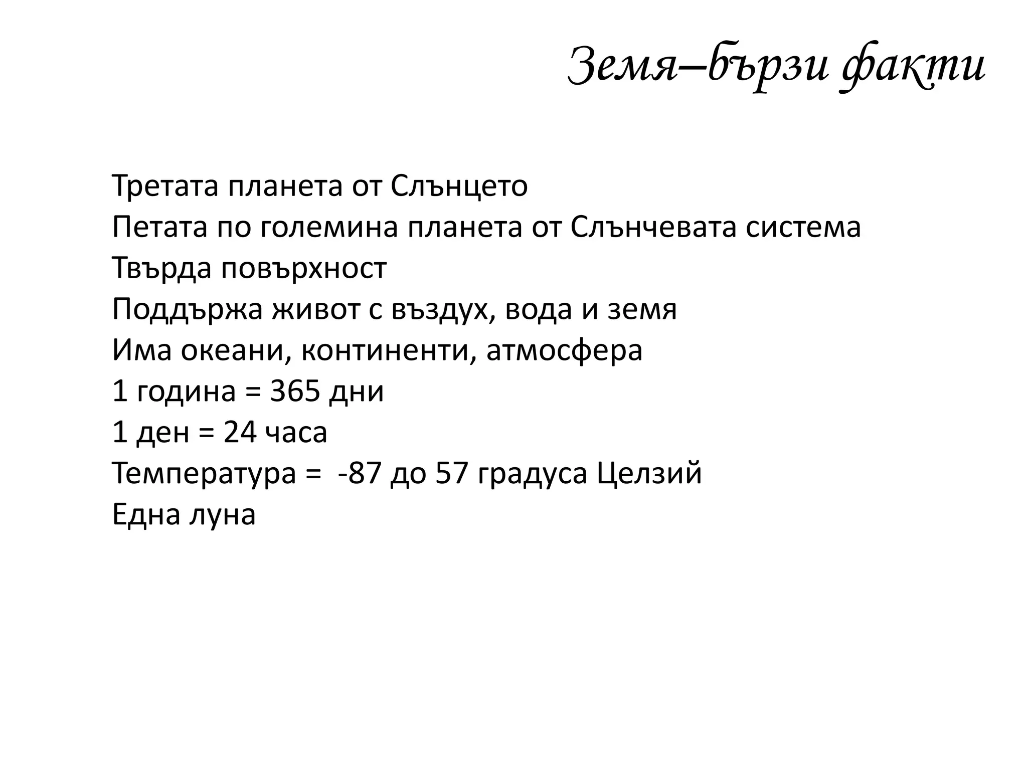 Земя–бързи факти
Третата планета от Слънцето
Петата по големина планета от Слънчевата система
Твърда повърхност
Поддържа живот с въздух, вода и земя
Има океани, континенти, атмосфера
1 година = 365 дни
1 ден = 24 часа
Температура = -87 до 57 градуса Целзий
Една луна
 