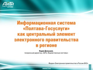 Информационная система
   «Полтава-Госуслуги»
 как центральный элемент
электронного правительства
         в регионе
                     Вадим Деянышев,
    генеральный директор, «АйТи. Ведомственные системы»




                                Форум «Электронное правительство в России 2012»
                                                                                  1
 