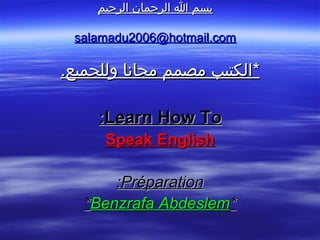 ‫بسم ا الرحمان الرحيم‬

 salamadu2006@hotmail.com

.‫*الكتيب مصمم مجانا وللجميع‬

     :Learn How To
      Speak English

       :Préparation
   *Benzrafa Abdeslem*
 