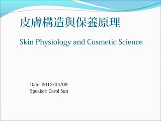  
皮膚構造與保養原理
Skin Physiology and Cosmetic Science




   Date: 2012/04/09
   Speaker: Carol Sun
 