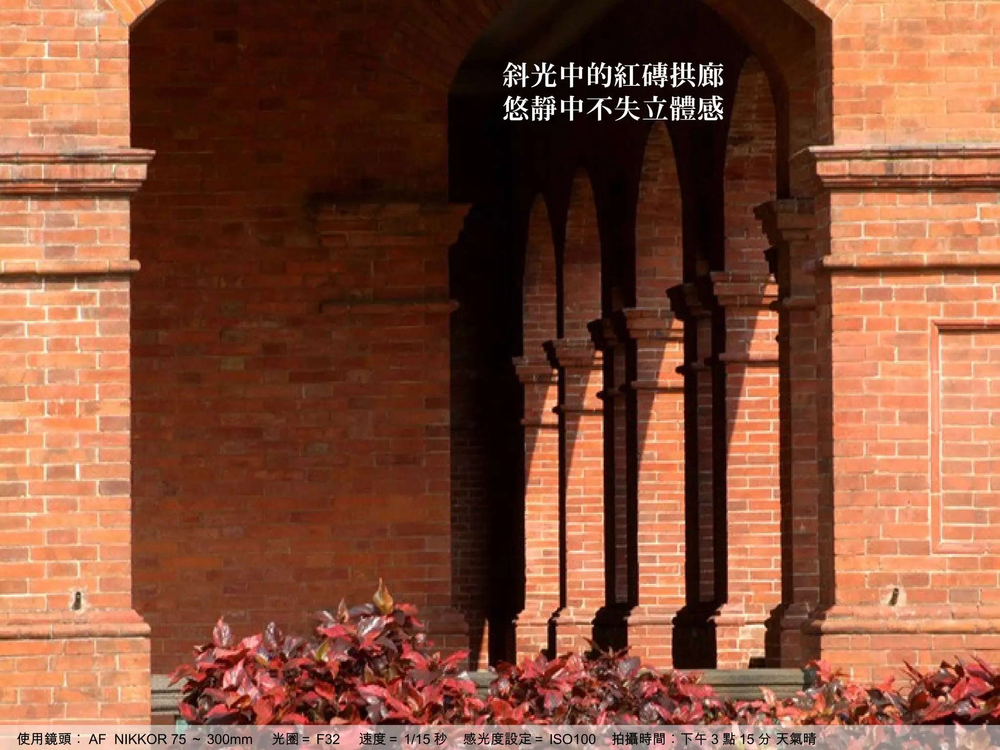 斜光中的紅磚拱廊
                                                       悠靜中不失立體感




使用鏡頭︰ AF NIKKOR 75 ～ 300mm   光圈＝ F32   速度＝ 1/15 秒   感光度設定＝ ISO100   拍攝時間︰下午 3 點 15 分 天氣晴
 