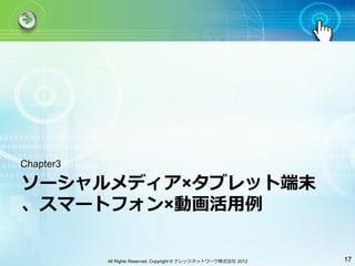 Chapter3

ソーシャルメディア×タブレット端末
、スマートフォン×動画活⽤用例

           All Rights Reserved, Copyright © ナレッジネットワーク株式会社 2012   17
 