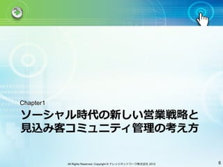 Chapter1

ソーシャル時代の新しい営業戦略と
⾒見見込み客コミュニティ管理の考え⽅方

           All Rights Reserved, Copyright © ナレッジネットワーク株式会社 2012   6
 