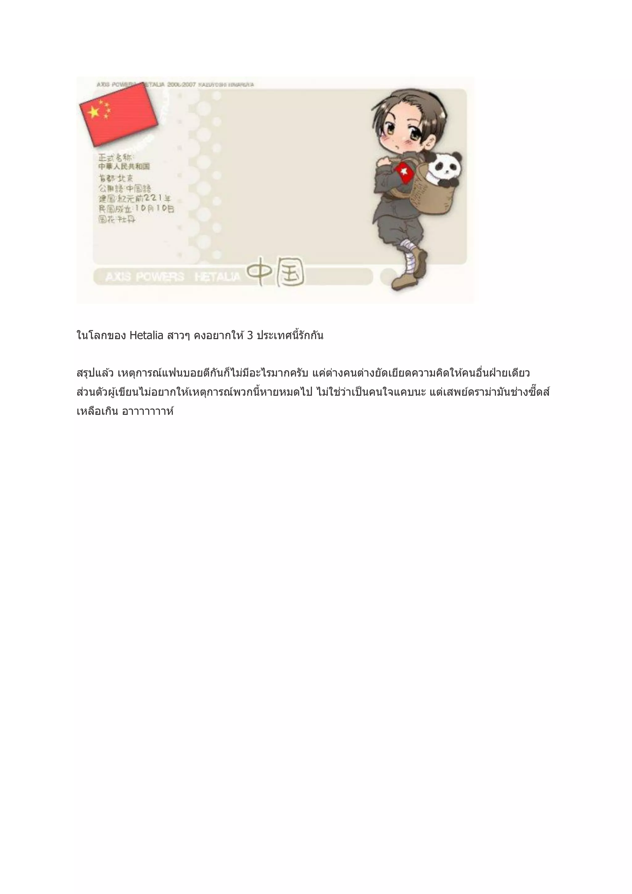 ในโลกของ Hetalia สาวๆ คงอยากให ้ 3 ประเทศนี้รักกัน


สรุปแล ้ว เหตุการณ์แฟนบอยตีกนก็ไม่มอะไรมากครับ แค่ตางคนต่างยัดเยียดความคิดให ้คนอืนฝ่ ายเดียว
                            ั      ี               ่                              ่
ส่วนตัวผู ้เขียนไม่อยากให ้เหตุการณ์พวกนีหายหมดไป ไม่ใช่วาเป็ นคนใจแคบนะ แต่เสพย์ดราม่ามันช่างซี๊ ดส์
                                         ้               ่
เหลือเกิน อาาาาาาาห์
 