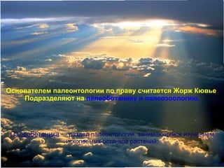 Основателем палеонтологии по праву считается Жорж Кювье.
    Подразделяют на палеоботанику и палеозоологию.




 Палеоботаника — раздел палеонтологии, занимающийся изучением
                 ископаемых останков растений;
 