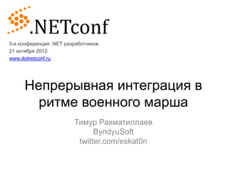 5-я конференция .NET разработчиков
21 октября 2012
www.dotnetconf.ru




     Непрерывная интеграция в
       ритме военного марша
                        Тимур Рахматиллаев
                              ByndyuSoft
                         twitter.com/eskat0n
 