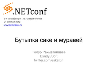 5-я конференция .NET разработчиков
21 октября 2012
www.dotnetconf.ru




         Бутылка саке и муравей
                        Тимур Рахматиллаев
                              ByndyuSoft
                         twitter.com/eskat0n
 