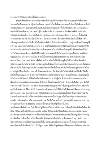 ๙. อุบายแหงวิปสสนา อันเปนเครื่องถายถอนกิเลส
          ธรรมชาติของดีทั้งหลาย ยอมเกิดมาแตของไมดี อุปมาดั่งดอกปทุมชาติอันสวยๆ งามๆ ก็เกิดขึ้นมาจาก
โคลนตมอันเปนของสกปรก ปฏิกูลนาเกลียด แตวาดอกบัวนัน เมื่อขึนพนโคลนตมแลวยอมเปนสิ่งที่สะอาด เปนที่
                                                                ้          ้
ทัดทรงของพระราชา อุปราช อํามาตย และเสนาบดี เปนตน และดอกบัวนั้นก็มิไดกลับคืนไปยังโคลนตมนั้นอีก
เลย ขอนี้เปรียบเหมือนพระโยคาวจรเจา ผูประพฤติพากเพียรประโยคพยายาม ยอมพิจารณาซึ่ง สิ่งสกปรกนา
เกลียดนั้นก็คือตัวเรานี้เอง รางกายนีเ้ ปนที่ประชุมแหงของโสโครกคือ อุจจาระ ปสสาวะ (มูตรคูถ) ทังปวง สิ่งที่
                                                                                                          ้
ออกจากผม ขน เล็บ ฟน หนัง เปนตน ก็เรียกวา ขี้ ทั้งหมด เชน ขี้หัว ขีเ้ ล็บ ขี้ฟน ขี้ไคล เปนตน เมื่อสิงเหลานี้รวง
                                                                                                            ่
หลนลงสูอาหาร มีแกงกับ เปนตน ก็รังเกียจ ตองเททิ้ง กินไมได และรางกายนี้ตองชําระอยูเสมอจึงพอเปนของดูได
ถาหาไมก็จะมีกลิ่นเหม็นสาป เขาใกลใครก็ไมได ของทังปวงมีผาแพรเครื่องใชตางๆ เมื่ออยูนอกกายของเราก็เปน
                                                            ้
ของสะอาดนาดู แตเมื่อมาถึงกายนีแลวก็กลายเปนของสกปรกไป เมื่อปลอยไวนานๆ เขาไมซักฟอกก็จะเขาใกล
                                     ้
ใครไมไดเลย เพราะเหม็นสาบ ดั่งนี้จึงไดความวารางกายของเรานี้เปนเรือนมูตร เรือนคูถ เปนอสุภะ ของไมงาม
ปฏิกูลนาเกลียด เมื่อยังมีชวิตอยูก็เปนถึงปานนี้ เมื่อชีวตหาไมแลว ยิ่งจะสกปรกหาอะไรเปรียบเทียบมิไดเลย
                            ี                             ิ
เพราะฉะนั้นพระโยคาวจรเจาทั้งหลายจึงพิจารณารางกายอันนี้ใหชํานิชานาญดวย โยนิโสมนสิการ ตั้งแตตนมา
                                                                                 ํ
ทีเดียว คือขณะเมื่อยังเห็นไมทันชัดเจนก็พิจารณาสวนใดสวนหนึ่งแหงกายอันเปนทีสบายแกจริตจนกระทั่งปรากฏ
                                                                                          ่
เปนอุคคหนิมต คือ ปรากฏสวนแหงรางกายสวนใดสวนหนึ่งแลวก็กาหนดสวนนันใหมาก เจริญใหมาก ทําใหมาก
                ิ                                                        ํ            ้
การเจริญทําใหมากนันพึงทราบอยางนี้ อันชาวนาเขาทํานาเขาก็ทําที่แผนดิน ไถที่แผนดินดําลงไปในดิน ปตอไป
                        ้
เขาก็ทําที่ดินอีกเชนเคย เขาไมไดทําในอากาศกลางหาว คงทําแตที่ดินอยางเดียว ขาวเขาก็ไดเต็มยุงเต็มฉางเอง เมื่อ
ทําใหมากในทีดินนั้นแลว ไมตองรองเรียกวา ขาวเอยขาว จงมาเต็มยุงเนอ ขาวก็จะหลังไหลมาเอง และจะหามวา
                      ่                                                                     ่
เขาเอยขาว จงอยามาเต็มยุงเต็มฉางเราเนอ ถาทํานาในที่ดนนั้นเองจนสําเร็จแลว ขาวก็มาเต็มยุงเต็มฉางเอง ฉันใดก็
                                                              ิ
ดีพระโยคาวจรเจาก็ฉันนัน จงพิจารณากายในทีเ่ คยพิจารณาอันถูกนิสยหรือที่ปรากฏมาใหเห็นครั้งแรก อยาละทิง
                          ้                                                  ั                                          ้
เลยเปนอันขาด การทําใหมากนั้นมิใชหมายแตการเดินจงกรมเทานั้น ใหมีสติหรือพิจารณาในที่ทกสถานในกาลทุก ุ
เมื่อ ยืน เดิน นัง นอน กิน ดื่ม ทํา คิด พูด ก็ใหมีสติรอบคอบในกายอยูเสมอจึงจะชื่อวา ทําใหมาก เมื่อพิจารณาใน
                    ่
รางกายนั้นจนชัดเจนแลว ใหพิจารณาแบงสวนแยกสวนออกเปนสวนๆ ตามโยนิโสมนสิการตลอดจนกระจาย
ออกเปนธาตุดน ธาตุน้ํา ธาตุไฟ ธาตุลม และพิจารณาใหเห็นไปตามนั้นจริงๆ อุบายตอนนี้ตามแตตนจะใครครวญ
                  ิ
ออกอุบายตามที่ถูกจริตนิสัยของตน แตอยาละทิ้งหลักเดิมที่ตนไดรูครังแรกนั่นเทียว
                                                                               ้
 พระโยคาวจรเจาเมื่อพิจารณาในที่นี้ พึงเจริญใหมาก ทําใหมาก อยาพิจารณาครั้งเดียวแลวปลอยทิ้งตั้งครึ่งเดือน ตัง         ้
เดือน ใหพิจารณากาวเขาไป ถอยออกมาเปน อนุโลม ปฏิโลม คือเขาไปสงบในจิต แลวถอยออกมาพิจารณากาย
อยางพิจารณากายอยางเดียว หรือสงบที่จิตแตอยางเดียว พระโยคาวจรเจาพิจารณาอยางนี้ชํานาญแลว หรือชํานาญ
อยางยิ่งแลว คราวนี้แลเปนสวนที่จะเปนเอง คือ จิต ยอมจะรวมใหญ เมื่อรวมพึ่บลง ยอมปรากฏวาทุกสิ่งรวมลง
เปนอันเดียวกันคือหมดทั้งโลกยอมเปนธาตุทั้งสิ้น นิมิตจะปรากฏขึ้นพรอมกันวาโลกนี้ราบเหมือนหนากลอง
เพราะมีสภาพเปนอันเดียวกัน ไมวา ปาไม ภูเขา มนุษย สัตว แมที่สุดตัวของเราก็ตองลบราบเปนที่สุดอยางเดียวกัน
                                                                                        
 