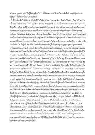 พรอมกับ ญาณสัมปยุตต คือรูขึ้นมาพรอมกัน ในที่นี้ตดความสนเทหในใจไดเลย จึงชื่อวา ยถาภูตญาณทัสสน
                                                            ั
วิปสสนา คือทั้งเห็นทั้งรูตามความเปนจริง
 ขั้นนี้เปนเบื้องตนในอันที่จะดําเนินตอไป ไมใชที่สุดอันพระโยคาวจรเจาจะพึงเจริญใหมาก ทําใหมาก จึงจะเปน
เพื่อความรูยิ่งอีกจนรอบ จนชํานาญเห็นแจงชัดวา สังขารความปรุงแตงอันเปนความสมมติวาโนนเปนของของเรา
โนนเปนเรา เปนความไมเทียงอาศัยอุปาทานความยึดถือจึงเปนทุกข ก็แลธาตุทั้งหลาย เขาหากมีหากเปนอยูอยางนี้
                                ่
ตั้งแตไหนแตไรมา เกิด แก เจ็บ ตาย เกิดขึนเสื่อมไปอยูอยางนี้มากอน เราเกิดตั้งแตดกดําบรรพก็เปนอยูอยางนี้
                                                ้                                      ึ
อาศัยอาการของจิต ของขันธ ๕ ไดแก รูป เวทนา สัญญา สังขาร วิญญาณไปปรุงแตงสําคัญมั่นหมายทุกภพทุกชาติ
นับเปนอเนกชาติเหลือประมาณมาจนถึงปจจุบันชาติ จึงทําใหจิตหลงอยูตามสมมติ ไมใชสมมติมาติดเอาเรา เพราะ
ธรรมชาติทั้งหลายทั้งหมดในโลกนี้ จะเปนของมีวิญญาณหรือไมก็ตาม เมื่อวาตามความจริงแลว เขาหากมีหากเปน
เกิดขึ้นเสื่อมไป มีอยูอยางนันทีเดียว โดยไมตองสงสัยเลยจึงรูขึ้นวา ปุพฺเพสุ อนนุสสุเตสุ ธมฺเมสุ ธรรมดาเหลานี้
                              ้                                                      ฺ
หากมีมาแตกอน ถึงวาจะไมไดยนไดฟงมาจากใครก็มอยูอยางนันทีเดียว ฉะนันในความขอนี้ พระพุทธเจาจึงทรง
                                  ิ                      ี       ้              ้
ปฏิญาณพระองควา เราไมไดฟงมาแตใคร มิไดเรียนมาแตใครเพราะของเหลานี้มีอยู มีมาแตกอนพระองคดังนี้ ได
ความวาธรรมดาธาตุทั้งหลายยอมเปนยอมมีอยูอยางนัน อาศัยอาการของจิตเขาไปยึดถือเอาสิ่งทั้งปวงเหลานันมา
                                                        ้                                                    ้
หลายภพหลายชาติ จึงเปนเหตุใหอนุสัยครอบงําจิตจนหลงเชื่อไปตาม จึงเปนเหตุใหกอภพกอชาติดวยอาการของ
จิตเขาไปยึด ฉะนั้นพระโยคาวจรเจามาพิจารณา โดยแยบคายลงไปตามสภาพวา สพฺเพ สฺงขารา อนิจฺจา สพฺเพ สงฺ
ขารา ทุกฺขา สังขารความเขาไปปรุงแตง คือ อาการของจิตนั่นแลไมเทียง สัตวโลกเขาเที่ยง คือมีอยูเปนอยูอยางนัน
                                                                         ่                                       ้
ใหพิจารณาโดย อริยสัจจธรรมทั้ง ๔ เปนเครื่องแกอาการของจิตใหเห็นแนแทโดย ปจจักขสิทธิ วา ตัวอาการของ
จิตนี้เองมันไมเที่ยง เปนทุกข จึงหลงตามสังขาร เมื่อเห็นจริงลงไปแลวก็เปนเครื่องแกอาการของจิต จึงปรากฏขึ้น
วา สงฺขารา สสฺสตา นตฺถิ สังขารทั้งหลายที่เที่ยงแทไมมี สังขารเปนอาการของจิตตางหาก เปรียบเหมือนพยับแดด
สวนสัตวเขาก็อยูประจําโลกแตไหนแตไรมา เมื่อรูโดยเงือน ๒ ประการ คือรูวา สัตวก็มีอยูอยางนั้น สังขารก็เปน
                                                              ่
อาการของจิต เขาไปสมมติเขาเทานั้น ฐีตภูตํ จิตตั้งอยูเดิมไมมีอาการเปนผูหลุดพน ไดความวา ธรรมดาหรือธรรม
                                           ิ
ทั้งหลายไมใชตน จะใชตนอยางไร ของเขาหากเกิดมีอยางนั้น ทานจึงวา สพฺเพ ธมฺมา อนตฺตา ธรรมทั้งหลายไมใช
ตน ใหพระโยคาวจรเจาพึงพิจารณาใหเห็นแจงประจักษตามนี้จนทําใหจิตรวมพึ่บลงไป ใหเห็นจริงแจงชัดตามนัน             ้
โดย ปจจักขสิทธิ พรอมกับ ญาณสัมปยุตต รวมทวนกระแสแกอนุสยสมมติเปนวิมุตติ หรือรวมลงฐีติจิต อัน
                                                                       ั
เปนอยูมีอยูอยางนั้นจนแจงประจักษในทีนนดวยญาณสัมปยุตตวา ขีณา ชาติ ญาณํ โหติ ดังนี้ ในที่นไมใชสมมติ
                                          ่ ั้                                                        ี้
ไมใชของแตงเอาเดาเอา ไมใชของอันบุคคลพึงปรารถนาเอาได เปนของที่เกิดเอง เปนเอง รูเอง โดยสวนเดียว
เทานั้น เพราะดวยการปฏิบัติอันเขมแข็งไมทอถอย พิจารณาโดยแยบคายดวยตนเอง จึงจะเปนขึ้นมาเอง ทาน
เปรียบเหมือนตนไมตางๆ มีตนขาวเปนตน เมื่อบํารุงรักษาตนมันใหดแลว ผลคือรวงขาวไมใชสิ่งอันบุคคลพึง
                                                                           ี
ปรารถนาเอาเลย เปนขึ้นมาเอง ถาแลบุคคลมาปรารถนาเอาแตรวงขาว แตหาไดรักษาตนขาวไม เปนผูเกียจคราน
จะปรารถนาจนวันตาย รวงขาวก็จะไมมีขนมาใหฉนใด วิมฺตติธรรม ก็ฉันนั้นนันแล มิใชสิ่งอันบุคคลจะพึง
                                             ึ้      ั                             ่
ปรารถนาเอาได คนผูปรารถนาวิมุตติธรรมแตปฏิบัติไมถูกตองหรือไมปฏิบัติมัวเกียจครานจนวันตายจะประสบ
วิมุตติธรรมไมไดเลย ดวยประการฉะนี้
 