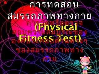 การทดสอบ
สมรรถภาพทางกาย
     การวัด หรือ ตรวจ
        (Physical อง
 สอบความสมบูร ณ์ข
   Fitness Test)งๆ
 องค์ป ระกอบด้า นต่า
  ของสมรรถภาพทาง
        กาย
 