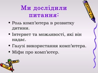 Ми дослідили
      питання:
• Роль комп’ютера в розвитку
  дитини.
• Інтернет та можливості, які він
  надає.
• Галузі використання комп’ютера.
• Міфи про комп’ютер.
 