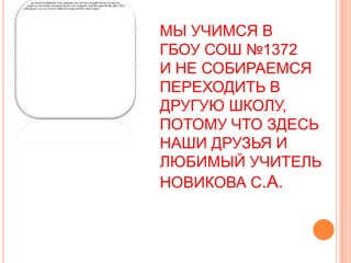 МЫ УЧИМСЯ В
ГБОУ СОШ №1372
И НЕ СОБИРАЕМСЯ
ПЕРЕХОДИТЬ В
ДРУГУЮ ШКОЛУ,
ПОТОМУ ЧТО ЗДЕСЬ
НАШИ ДРУЗЬЯ И
ЛЮБИМЫЙ УЧИТЕЛЬ
НОВИКОВА С.А.
 