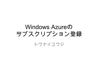Windows Azureの
サブスクリプション登録
    トウナイユウジ
 