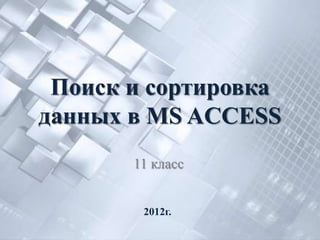 Поиск и сортировка
данных в MS ACCESS
       11 класс


        2012г.
 