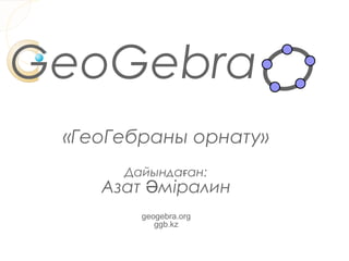 GeoGebra
 «ГеоГебраны орнату»
      Дайындаған:
    Азат Әміралин
        geogebra.org
           ggb.kz
 