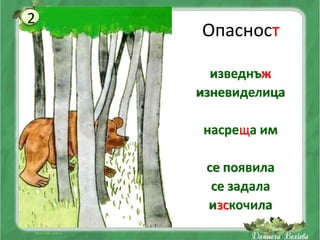 2
    Опасност

      изведнъж
    изневиделица

     насреща им

     се появила
      се задала
     изскочила
 