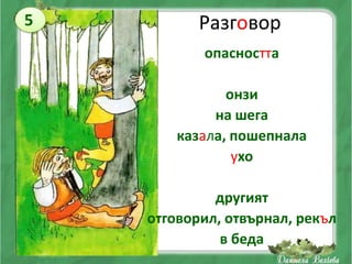 5          Разговор
           опасността

               онзи
             на шега
        казала, пошепнала
                ухо

             другият
    отговорил, отвърнал, рекъл
              в беда
 