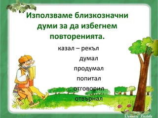 Използваме близкозначни
  думи за да избегнем
     повторенията.
       казал – рекъл
              думал
            продумал
             попитал
            отговорил
            отвърнал
 
