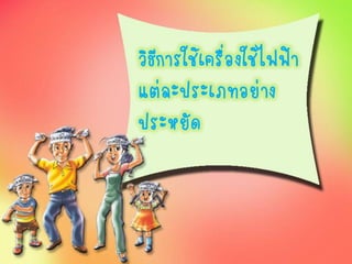 วิธีการใช้เครื่องใช้ไฟฟ้า
แต่ละประเภทอย่าง
ประหยัด
 