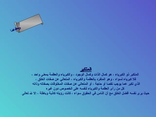 ‫س‬‫ىن‬
‫أ‬ ‫حلا ا م‬
  ‫لءس‬
   ‫ا‬




                                                      ‫المتكبر‬
                     ‫المتكبر ذو الكبرياء ، هو كمال الذات وكمال الوجود ، والكبرياء والعظمة بمعنى واحد ،‬
                        ‫فل كبرياء لسواه ، وهو المتفرد بالعظمة والكبرياء ، المتعالي عن صفات الخلق ،‬
                      ‫الذي تكبر عما يوجب نقصا أو حاجة ، أو المتعالي عن صفات المخلوقات بصفاته وذاته‬
                                ‫كل من رأى العظمة والكبرياء لنفسه على الخصوص دون غيره‬
              ‫حيث يرى نفسه أفضل الخلق مع أن الناس في الحقوق سواء ، كانت رؤيته كاذبة وباطلة ، إل ل تعالى‬
 