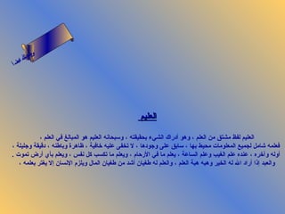 ‫ىن‬
     ‫س لا‬
     ‫حل‬
  ‫ام‬
‫ءس أ‬
   ‫ا‬




                                                     ‫العليم‬

            ‫العليم لفظ مشتق من العلم ، وهو أدراك الشيء بحقيقته ، وسبحانه العليم هو المبالغ في العلم ،‬
‫فعلمه شامل لجميع المعلومات محيط بها ، سابق على وجودها ، ل تخفى عليه رخافية ، ظاهرة وباطنه ، دقيقة وجليلة ،‬
‫أوله وآرخره ، عنده علم الغيب وعلم الساعة ، يعلم ما في الرحام ، ويعلم ما تكسب كل نفس ، ويعلم بأي أرض تموت .‬
   ‫والعبد إذا أراد ال له الخير وهبه هبة العلم ، والعلم له طغيان أشد من طغيان المال ويلزم النسان إل يغتر بعلمه ،‬
 