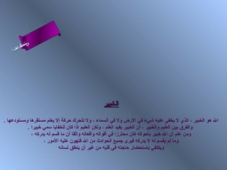 ‫ىن‬
            ‫س‬
     ‫ا‬
     ‫م‬
    ‫سأ‬ ‫حلا ا‬
      ‫لء‬




                                               ‫الخبير‬

‫ال هو الخبير ، الذي ل يخفى عليه شيء في الرض ول في السماء ، ول تتحرك حركة إل يعلم مستقرها ومستودعها .‬
           ‫والفرق بين العليم والخبير ، أن الخبير يفيد العلم ، ولكن العليم إذا كان للخفايا سمي رخبيرا .‬
             ‫ومن علم أن ال رخبير بأحواله كان محترزا في أقواله وأفعاله واثقا أن ما قسم له يدركه ،‬
                    ‫وما لم يقسم له ل يدركه فيرى جميع الحوادث من ال فتهون عليه المور ،‬
                            ‫ويكتفي باستحضار حاجته في قلبه من غير أن ينطق لسانه‬
 