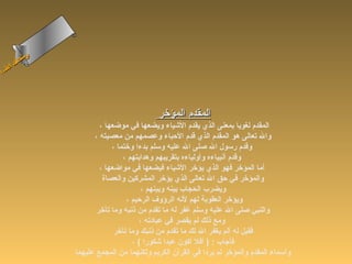 ‫ىن‬
      ‫سح لا‬
      ‫ل‬
‫أ‬  ‫ام‬
  ‫ءاس‬




                                           ‫المقدم المؤرخر‬
                       ‫المقدم لغويا بمعنى الذي يقدم الشياء ويضعها في موضعها ،‬
                     ‫وال تعالى هو المقدم الذي قدم الحباء وعصمهم من معصيته ،‬
                            ‫وقدم رسول ال صلى ال عليه وسلم بدءا ورختما ،‬
                                 ‫وقدم أنبياءه وأولياءه بتقريبهم وهدايتهم ،‬
                       ‫أما المؤرخر فهو الذي يؤرخر الشياء فيضعها في مواضعها ،‬
                        ‫والمؤرخر في حق ال تعالى الذي يؤرخر المشركين والعصاة‬
                                       ‫ويضرب الحجاب بينه وبينهم ،‬
                                  ‫ويؤرخر العقوبة لهم لنه الرؤوف الرحيم ،‬
                      ‫والنبي صلى ال عليه وسلم غفر له ما تقدم من ذنبه وما تأرخر‬
                                      ‫ومع ذلك لم يقصر في عبادته ،‬
                             ‫فقيل له ألم يغفر ال لك ما تقدم من ذنبك وما تأرخر‬
                                    ‫فأجاب : ) أفل أكون عبدا شكورا ( ،‬
               ‫وأسماء المقدم والمؤرخر لم يردا في القرآن الكريم ولكنهما من المجمع عليهما‬
 