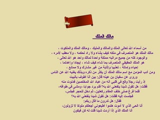 ‫ىن ا‬
          ‫سءا‬
         ‫حلاسأ‬
          ‫لم‬


                              ‫مالك الملك‬

     ‫من أسماء ال تعالى الملك والمالك والمليك ، ومالك الملك والملكوت ،‬
‫مالك الملك هو المتصرف في ملكه كيف يشاء ول راد لحكمه ، ول معقب لمره ،‬
    ‫والوجود كله من جميع مراتبه مملكة واحدة لمالك واحد هو ال تعالى ،‬
       ‫هو الملك الحقيقي المتصرف بما شاء كيف شاء ، إيجادا وإعدتما ،‬
            ‫إحياء وإماتة ، تعذيبا وإثابة من غير مشارك ول ممانع ،‬
‫ومن أدب المؤمن مع اسم مالك الملك أن يكثر من ذكره وبذلك يغنيه ال عن الناس‬
              ‫وروى عن سفيان بن عينه قال: بين أنا أطوف بالبيت‬
        ‫إذ رأيت رجل وقع في قلبي أنه من عباد ال المخلصين فدنوت منه‬
     ‫فقلت: هل تقول شيئا ينفعني ال به؟ فلم يرد جوابا، ومشى في طوافه،‬
           ‫فلما فرغ صلى رخلف المقام ركعتين، ثم درخل للحجر فجلس،‬
                ‫فجلست إليه فقلت: هل تقول شيئا ينفعني ال به؟‬
                         ‫فقال: هل تدرون ما قال ربكم:‬
         ‫أنا الحى الذي ل أموت هلموا أطيعوني أجعلكم ملوكا ل تزولون،‬
                 ‫أنا الملك الذي إذا أردت شيئا قلت له كن فيكون‬
 