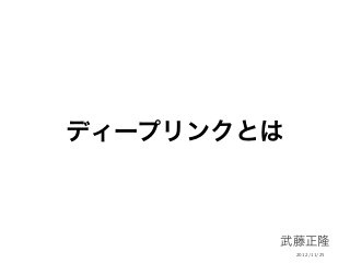 ディープリンクとは



        武藤正隆
            2012/11/25
 