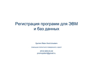 Регистрация программ для ЭВМ
        и баз данных


            Цыпин Иван Анатольевич

       помощник патентного поверенного, юрист

                 (812) 928-43-44
              promopatent@gmail.ru
 