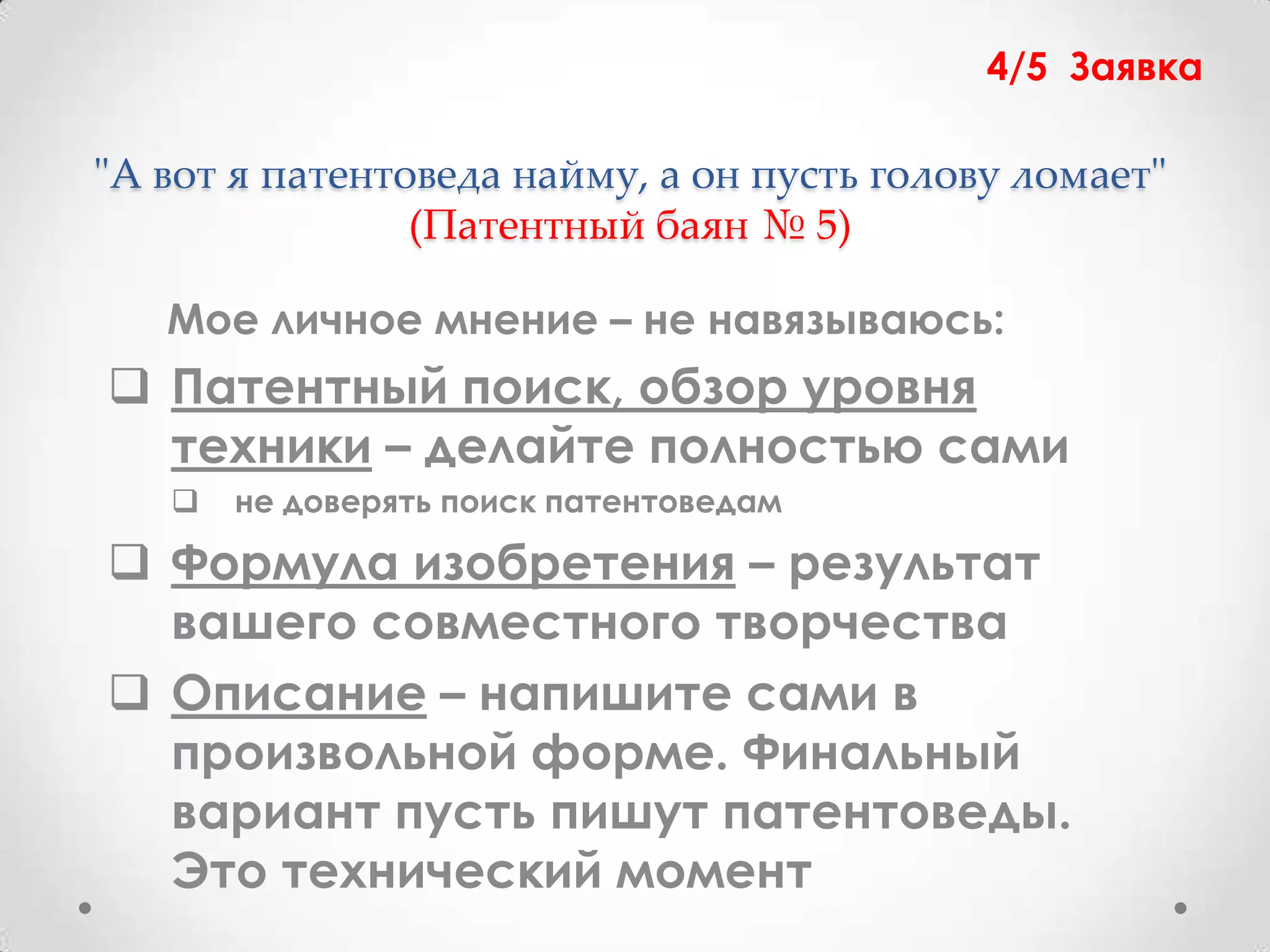 4/5 Заявка

"А вот я патентоведа найму, а он пусть голову ломает"
                (Патентный баян № 5)

   Мое личное мнение – не навязываюсь:
 Патентный поиск, обзор уровня
  техники – делайте полностью сами
      не доверять поиск патентоведам

 Формула изобретения – результат
  вашего совместного творчества
 Описание – напишите сами в
  произвольной форме. Финальный
  вариант пусть пишут патентоведы.
  Это технический момент
 