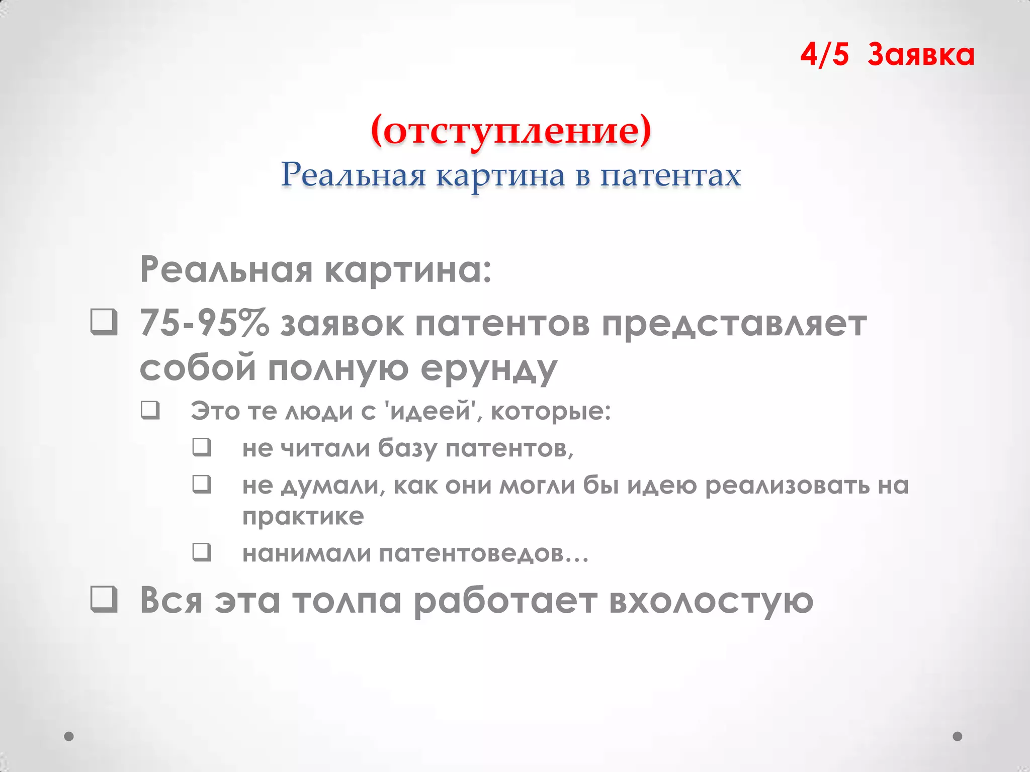4/5 Заявка

                  (отступление)
            Реальная картина в патентах

  Реальная картина:
 75-95% заявок патентов представляет
  собой полную ерунду
     Это те люди с 'идеей', которые:
       не читали базу патентов,
       не думали, как они могли бы идею реализовать на
         практике
       нанимали патентоведов…
 Вся эта толпа работает вхолостую
 
