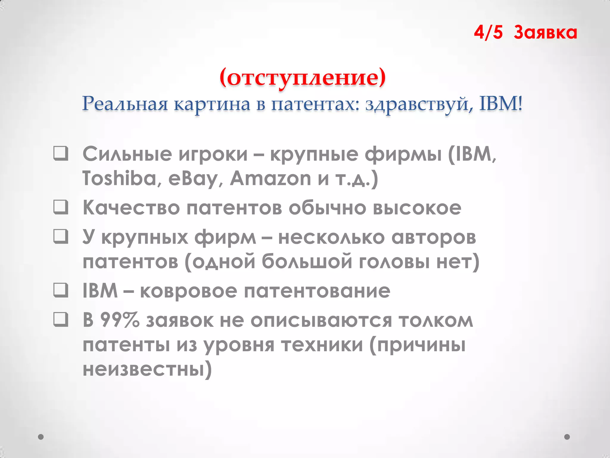 4/5 Заявка

               (отступление)
  Реальная картина в патентах: здравствуй, IBM!

 Сильные игроки – крупные фирмы (IBM,
  Toshiba, eBay, Amazon и т.д.)
 Качество патентов обычно высокое
 У крупных фирм – несколько авторов
  патентов (одной большой головы нет)
 IBM – ковровое патентование
 В 99% заявок не описываются толком
  патенты из уровня техники (причины
  неизвестны)
 