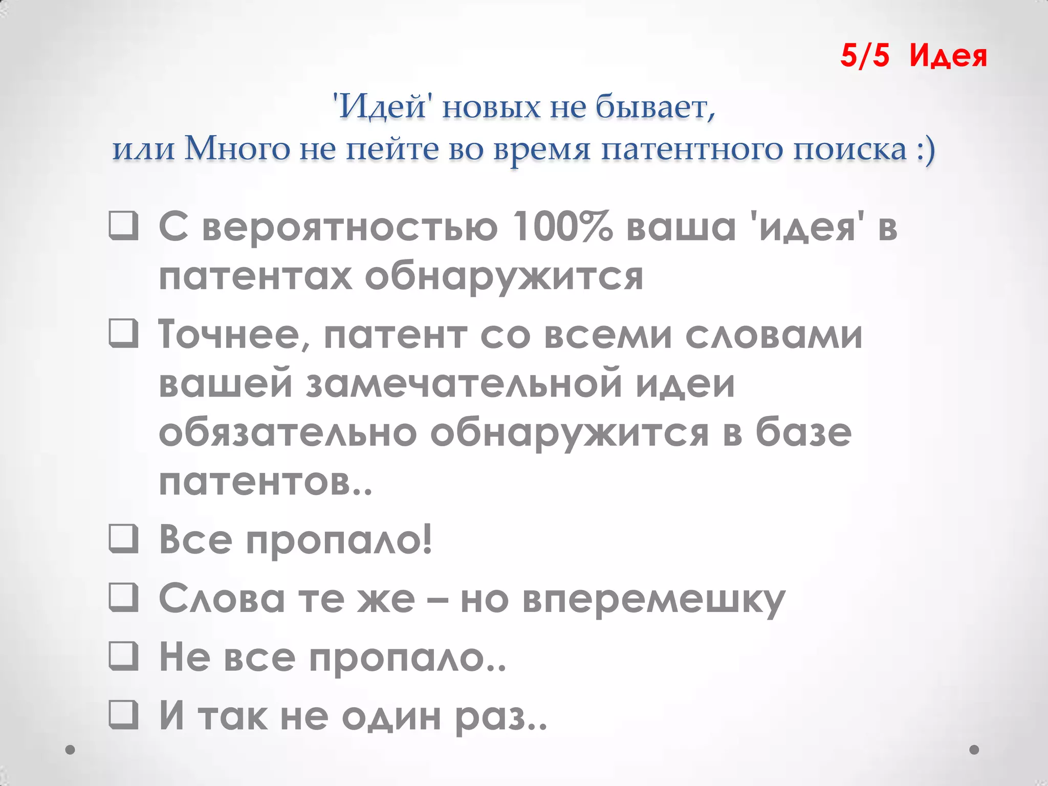 5/5 Идея
            'Идей' новых не бывает,
или Много не пейте во время патентного поиска :)

 С вероятностью 100% ваша 'идея' в
  патентах обнаружится
 Точнее, патент со всеми словами
  вашей замечательной идеи
  обязательно обнаружится в базе
  патентов..
 Все пропало!
 Слова те же – но вперемешку
 Не все пропало..
 И так не один раз..
 