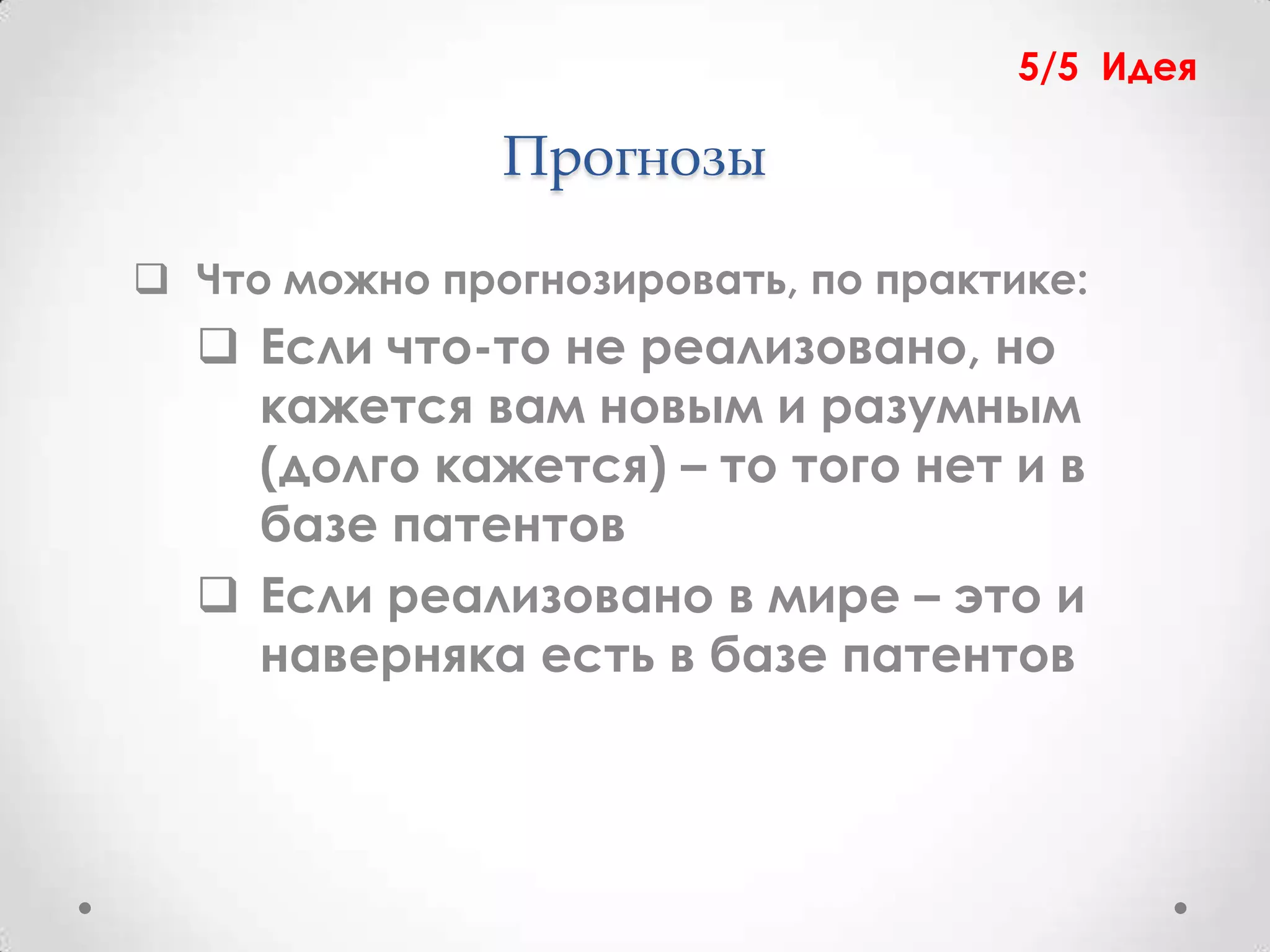 5/5 Идея

               Прогнозы

 Что можно прогнозировать, по практике:
   Если что-то не реализовано, но
    кажется вам новым и разумным
    (долго кажется) – то того нет и в
    базе патентов
   Если реализовано в мире – это и
    наверняка есть в базе патентов
 
