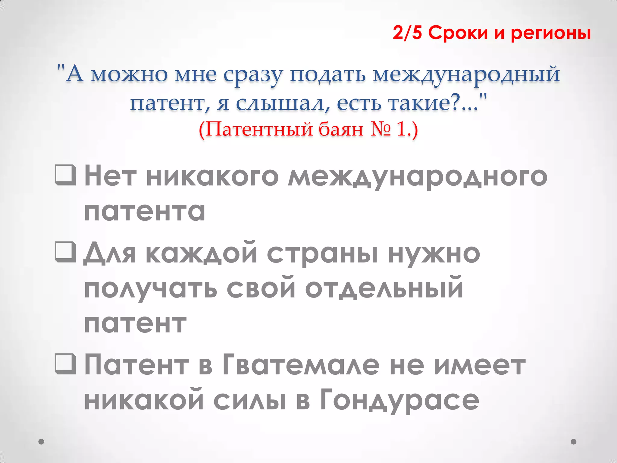 2/5 Сроки и регионы

"А можно мне сразу подать международный
     патент, я слышал, есть такие?..."
          (Патентный баян № 1.)

 Нет никакого международного
  патента
 Для каждой страны нужно
  получать свой отдельный
  патент
 Патент в Гватемале не имеет
  никакой силы в Гондурасе
 